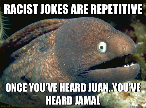 racist jokes are repetitive once youve heard juan youve h - Bad Joke Eel