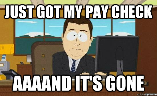 just got my pay check aaaand its gone - aaaand its gone