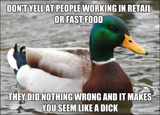 dont yell at people working in retail or fast food they did - Actual Advice Mallard