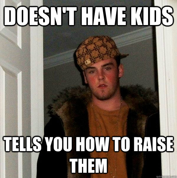 doesnt have kids tells you how to raise them - Scumbag Steve
