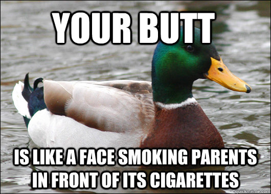 your butt is like a face smoking parents in front of its ci - Actual Advice Mallard