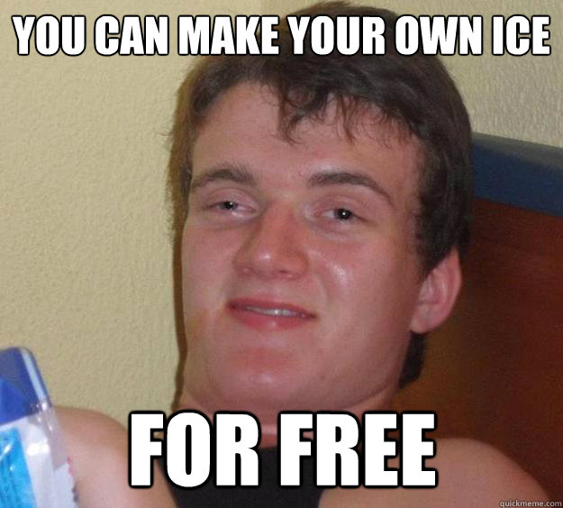 you can make your own ice for free - 10 Guy