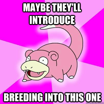 maybe theyll introduce breeding into this one - Slowpoke