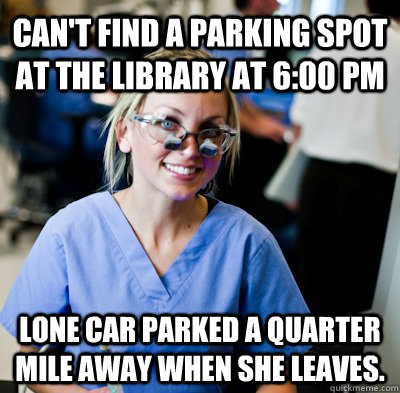 cant find a parking spot at the library at 600 pm lone car - overworked dental student