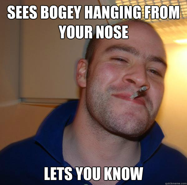 sees bogey hanging from your nose lets you know - Good Guy Greg