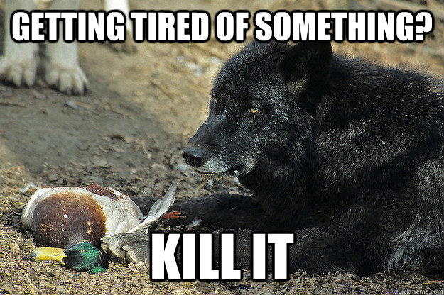 getting tired of something kill it -