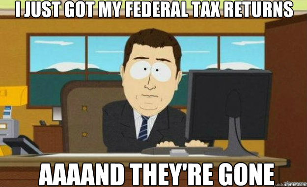 i just got my federal tax returns aaaand theyre gone - aaaand its gone