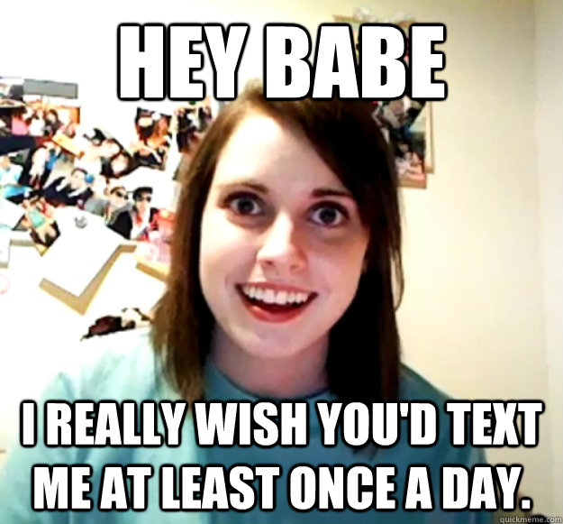 hey babe i really wish youd text me at least once a day - Overly Attached Girlfriend