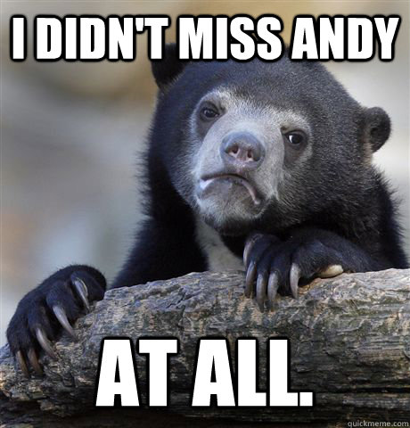 i didnt miss andy at all - Confession Bear