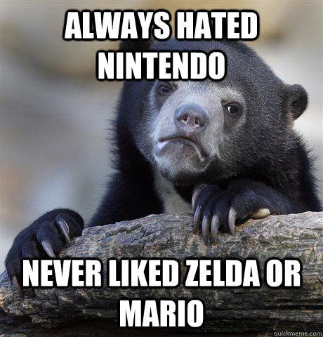 always hated nintendo never liked zelda or mario - Confession Bear