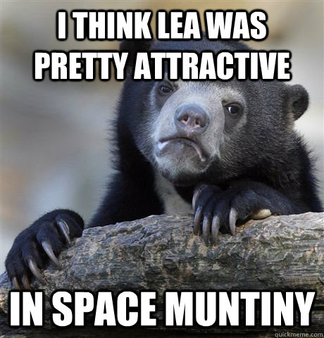 i think lea was pretty attractive in space muntiny - Confession Bear
