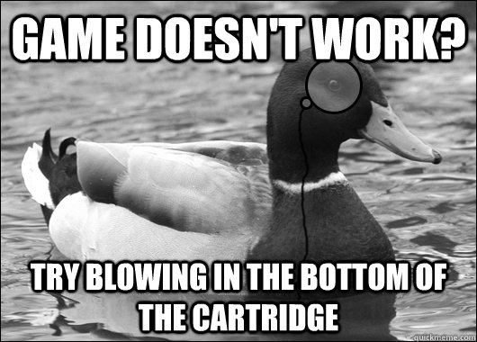 game doesnt work try blowing in the bottom of the cartridg - Outdated Advice Mallard