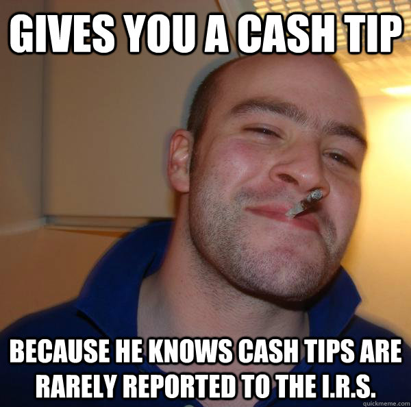 gives you a cash tip because he knows cash tips are rarely r - Good Guy Greg