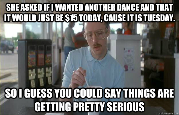 she asked if i wanted another dance and that it would just b - Gettin Pretty Serious