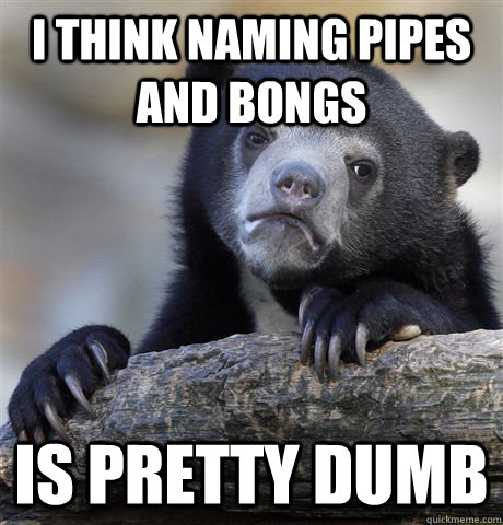 i think naming pipes and bongs is pretty dumb - Confession Bear