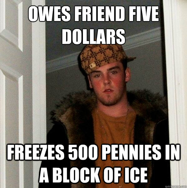owes friend five dollars freezes 500 pennies in a block of i - Scumbag Steve