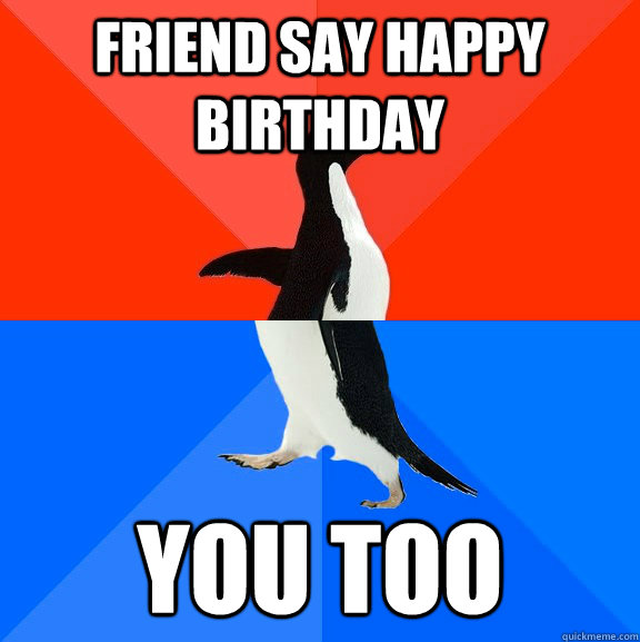 friend say happy birthday you too - Socially Awesome Awkward Penguin