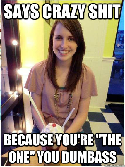 says crazy shit because youre the one you dumbass - Misunderstood Girlfriend