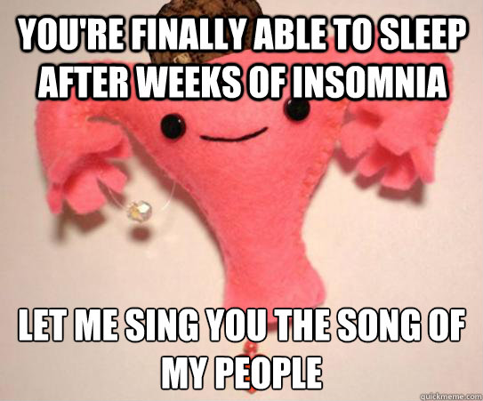 youre finally able to sleep after weeks of insomnia let me - scumbag uterus