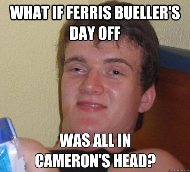 what if ferris buellers day off was all in camerons head - 10 Guy
