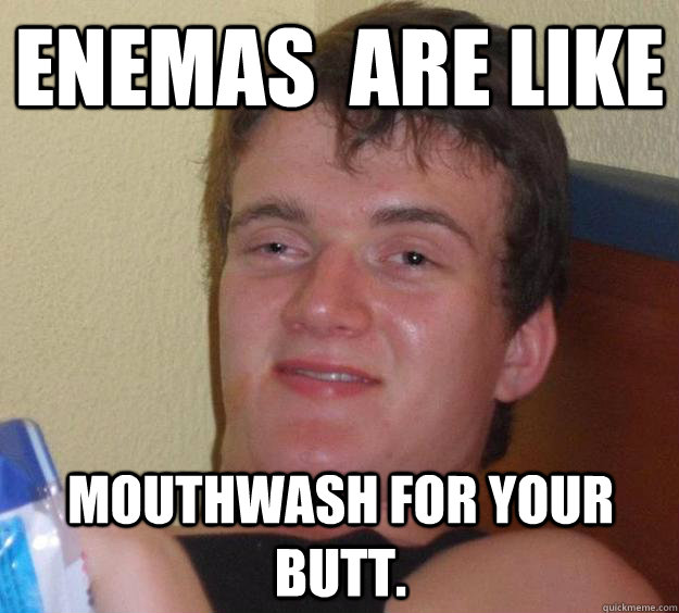 enemas are like mouthwash for your butt - 10 Guy
