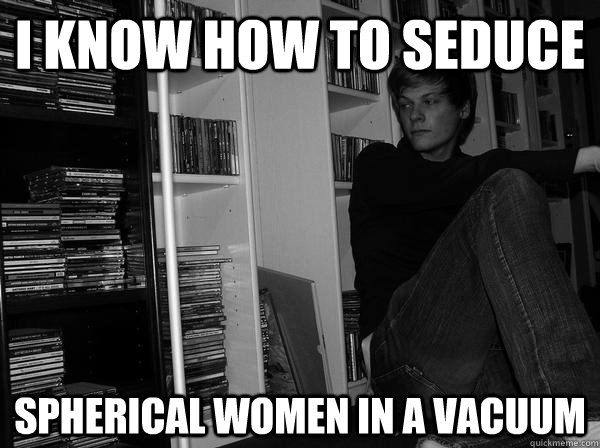 i know how to seduce spherical women in a vacuum - Sad Science Student