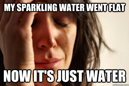 my sparkling water went flat now its just water - First World Problems