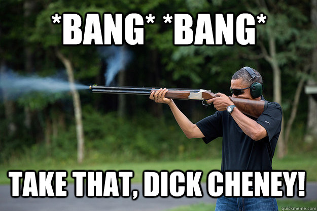 bang bang take that dick cheney - Obamas Got A Gun