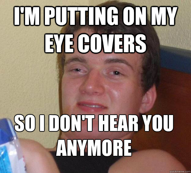 im putting on my eye covers so i dont hear you anymore - 10 Guy