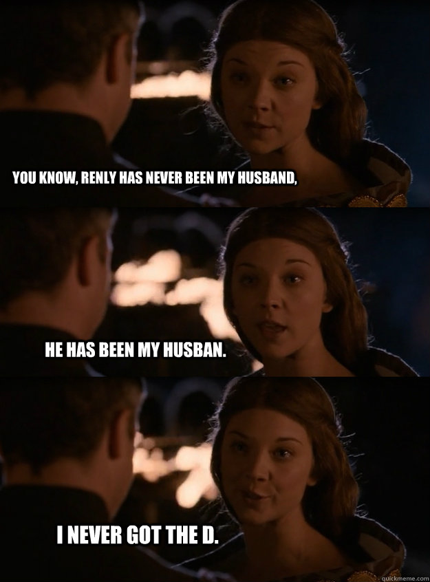 you know renly has never been my husband he has been my hu - Lady Margaery