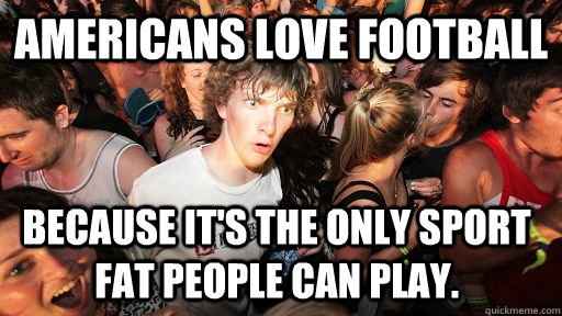 americans love football because its the only sport fat peop - Sudden Clarity Clarence