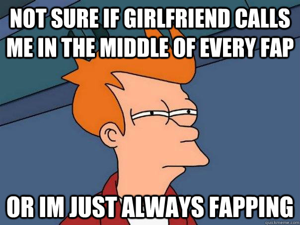 not sure if girlfriend calls me in the middle of every fap o - Futurama Fry