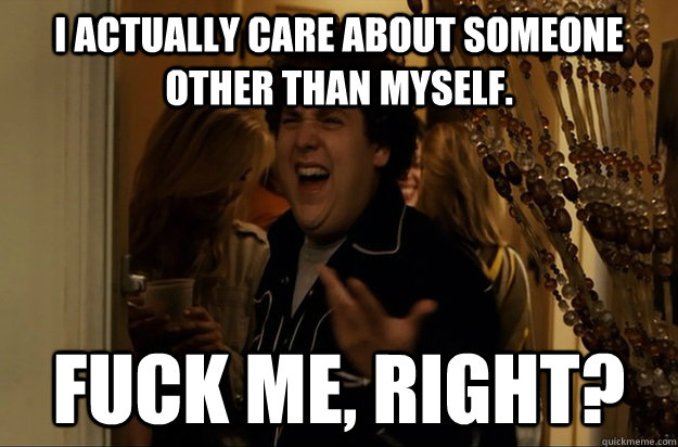 i actually care about someone other than myself fuck me ri - Fuck Me, Right