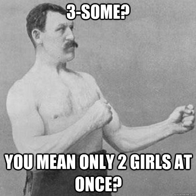 3some you mean only 2 girls at once - overly manly man