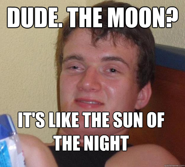 dude the moon its like the sun of the night - 10 Guy
