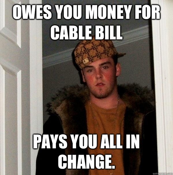 Owes you money for cable Pays you all in change - Scumbag Steve
