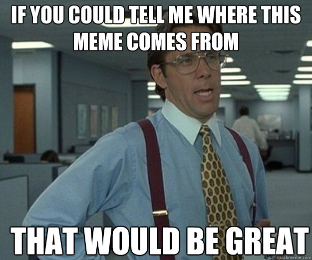 if you could tell me where this meme comes from that would b - that would be great