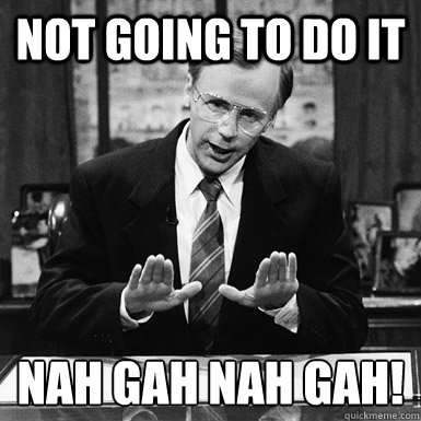 not going to do it nah gah nah gah -