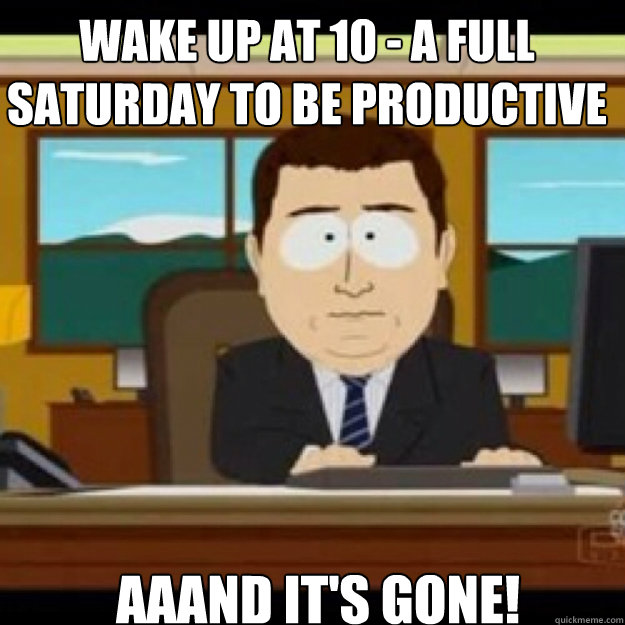 wake up at 10 a full saturday to be productive aaand its - aand its gone