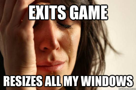 exits game resizes all my windows - First World Problems
