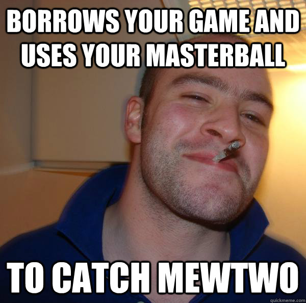 borrows your game and uses your masterball to catch mewtwo - Good Guy Greg