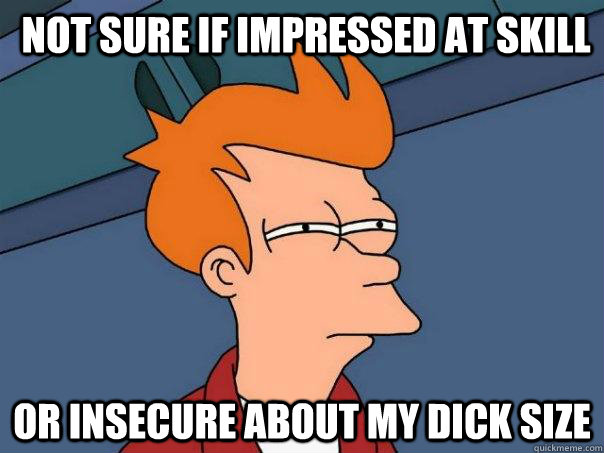 not sure if impressed at skill or insecure about my dick siz - Futurama Fry