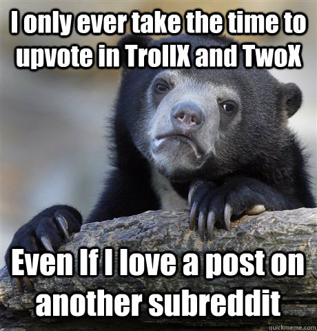 i only ever take the time to upvote in trollx and twox even - Confession Bear