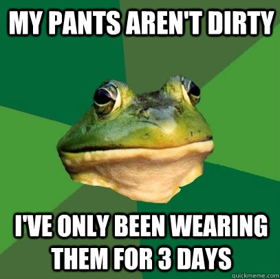 my pants arent dirty ive only been wearing them for 3 days - Foul Bachelor Frog