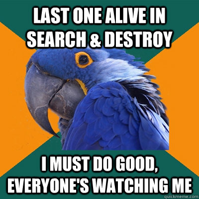 last one alive in search destroy i must do good everyone - Paranoid Parrot