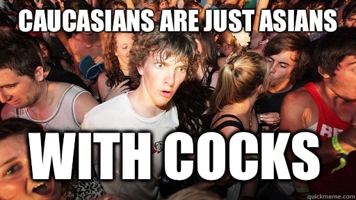 Caucasians are just Asians with cocks - Sudden Clarity Clarence