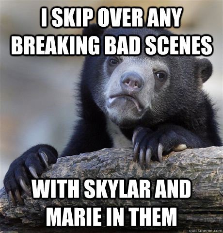 i skip over any breaking bad scenes with skylar and marie in - Confession Bear