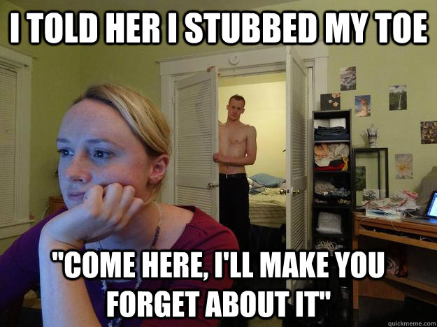 i told her i stubbed my toe come here ill make you forget - Redditors Husband