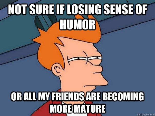 not sure if losing sense of humor or all my friends are beco - Futurama Fry