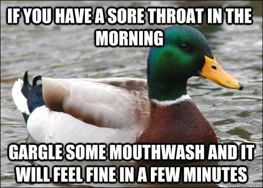 if you have a sore throat in the morning gargle some mouthwa - Actual Advice Mallard